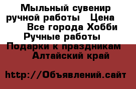 Мыльный сувенир ручной работы › Цена ­ 200 - Все города Хобби. Ручные работы » Подарки к праздникам   . Алтайский край